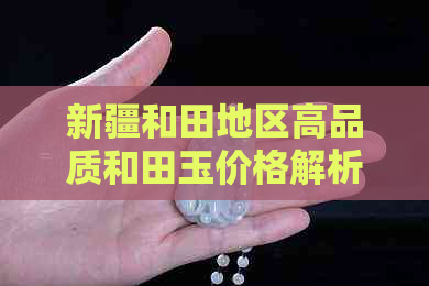 新疆和田地区高品质和田玉价格解析，最新市场行情与购买渠道探讨