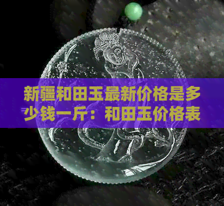 新疆和田玉最新价格是多少钱一斤：和田玉价格表，公斤和单价行情解析