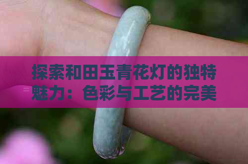 探索和田玉青花灯的独特魅力：色彩与工艺的完美融合