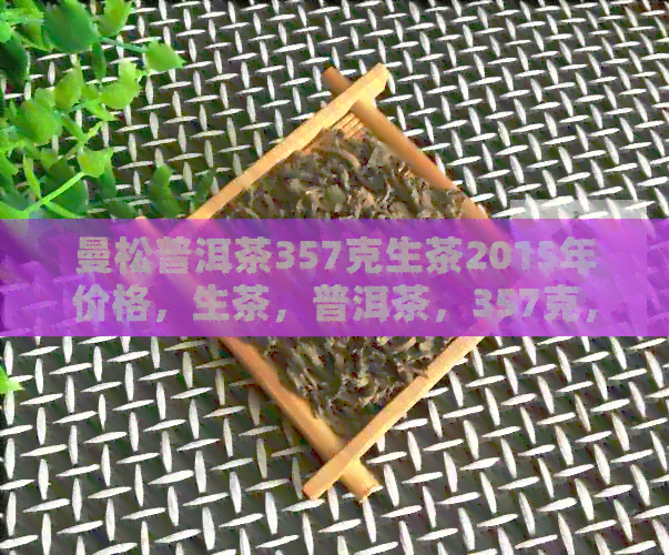 曼松普洱茶357克生茶2015年价格，生茶，普洱茶，357克，曼松，2014年