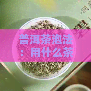 普洱茶泡法：用什么茶料泡好喝？女生适合哪种茶具？哪种泡法？