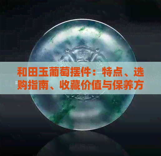 和田玉葡萄摆件：特点、选购指南、收藏价值与保养方法全方位解析