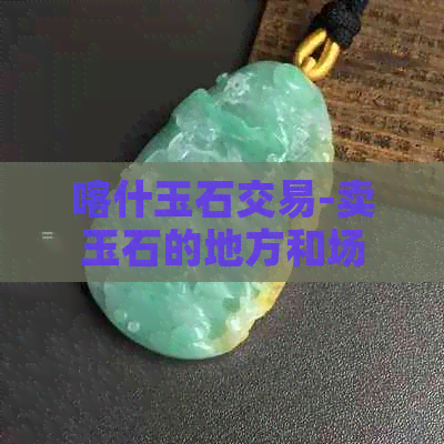 喀什玉石交易-卖玉石的地方和场