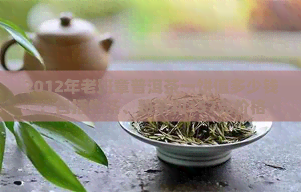 2012年老班章普洱茶一饼值多少钱：包括生茶、熟茶和357克价格