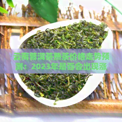 云南普洱茶熟茶价格走势预测：2023年是否会出现涨价趋势？