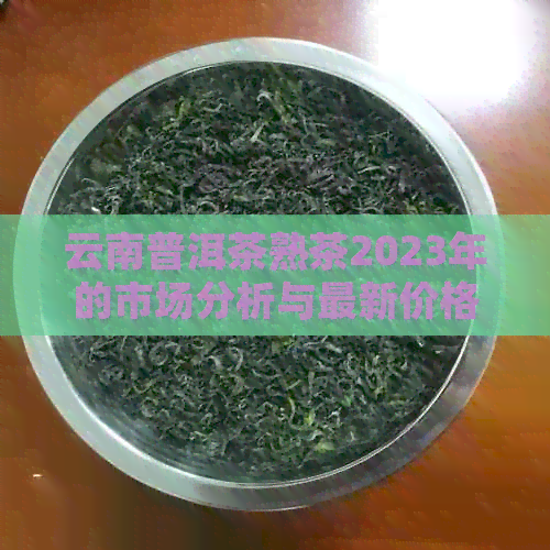 云南普洱茶熟茶2023年的市场分析与最新价格走势预测