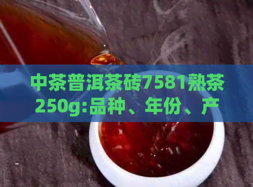 中茶普洱茶砖7581熟茶250g:品种、年份、产地与口感全方位解析