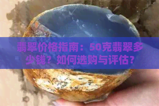 翡翠价格指南：50克翡翠多少钱？如何选购与评估？