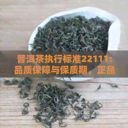 普洱茶执行标准22111:品质保障与保质期，正品鉴别解析。