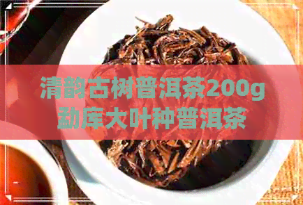 清韵古树普洱茶200g勐库大叶种普洱茶