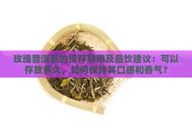 玫瑰普洱茶的保存期限及品饮建议：可以存放多久，如何保持其口感和香气？