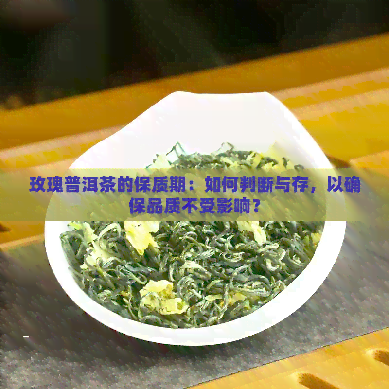 玫瑰普洱茶的保质期：如何判断与存，以确保品质不受影响？