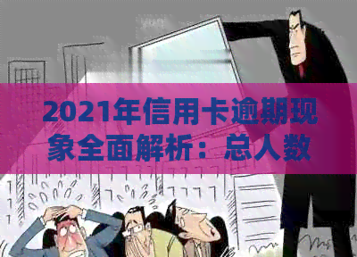 2021年信用卡逾期现象全面解析：总人数、原因与影响，如何避免逾期风险？