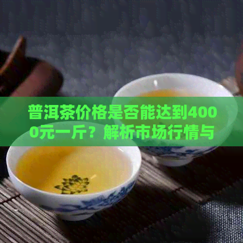 普洱茶价格是否能达到4000元一斤？解析市场行情与品质因素