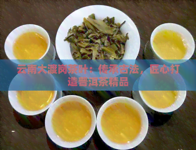 云南大渡岗茶叶：传承古法，匠心打造普洱茶精品