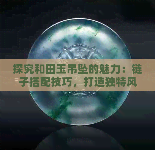 探究和田玉吊坠的魅力：链子搭配技巧，打造独特风格