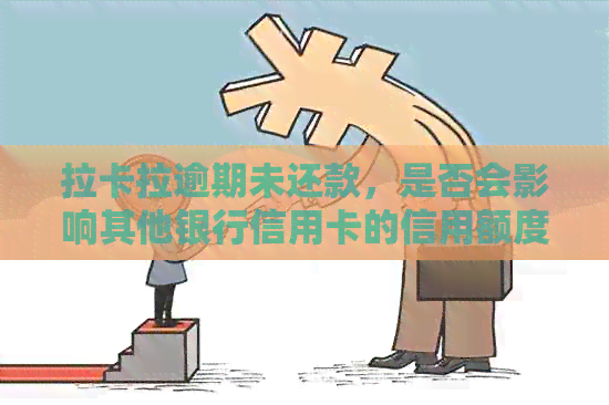 拉卡拉逾期未还款，是否会影响其他银行信用卡的信用额度？