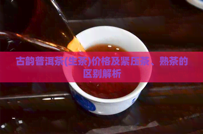 古韵普洱茶(生茶)价格及紧压茶、熟茶的区别解析