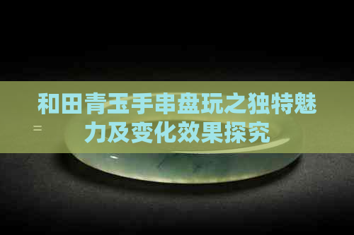 和田青玉手串盘玩之独特魅力及变化效果探究