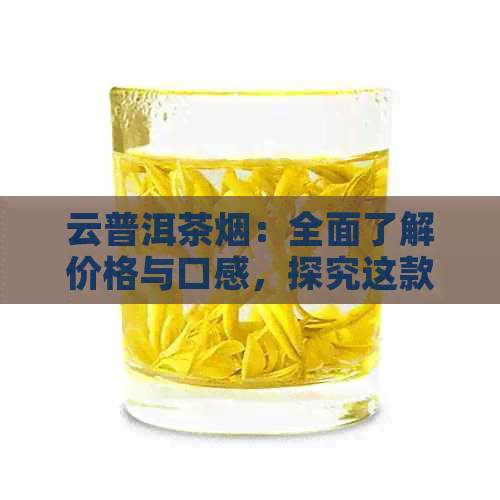 云普洱茶烟：全面了解价格与口感，探究这款高端的独特价值