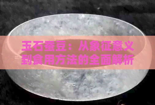 玉石蚕豆：从象征意义到食用方法的全面解析