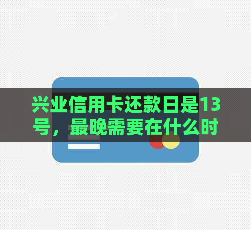 兴业信用卡还款日是13号，最晚需要在什么时候还款？还款宽限期如何计息？