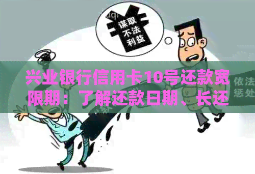 兴业银行信用卡10号还款宽限期：了解还款日期、长还款时间以及相关政策