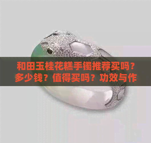 和田玉桂花糕手镯推荐买吗？多少钱？值得买吗？功效与作用是什么？