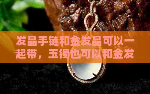 发晶手链和金发晶可以一起带，玉镯也可以和金发晶一起戴。