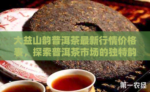 大益山韵普洱茶最新行情价格表，探索普洱茶市场的独特韵味