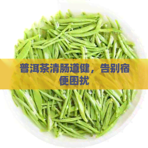 普洱茶清肠道健，告别宿便困扰