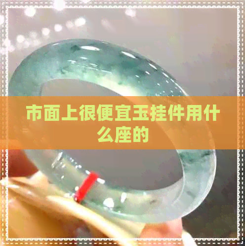 市面上很便宜玉挂件用什么座的