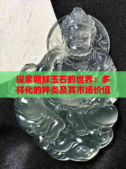 探索朝鲜玉石的世界：多样化的种类及其市场价值与收藏魅力