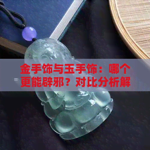 金手饰与玉手饰：哪个更能辟邪？对比分析解答你的疑惑