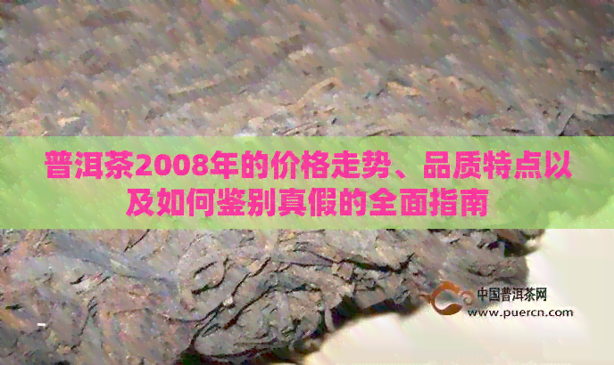 普洱茶2008年的价格走势、品质特点以及如何鉴别真假的全面指南