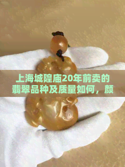 上海城隍庙20年前卖的翡翠品种及质量如何，颜色和牌子是什么？