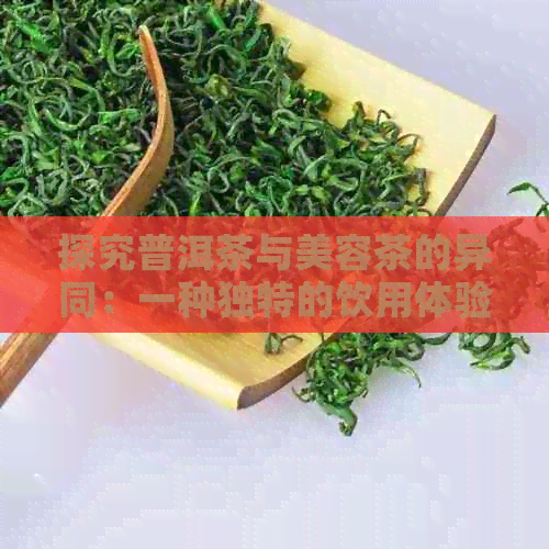 探究普洱茶与美容茶的异同：一种独特的饮用体验