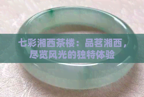 七彩湘西茶楼：品茗湘西，尽览风光的独特体验