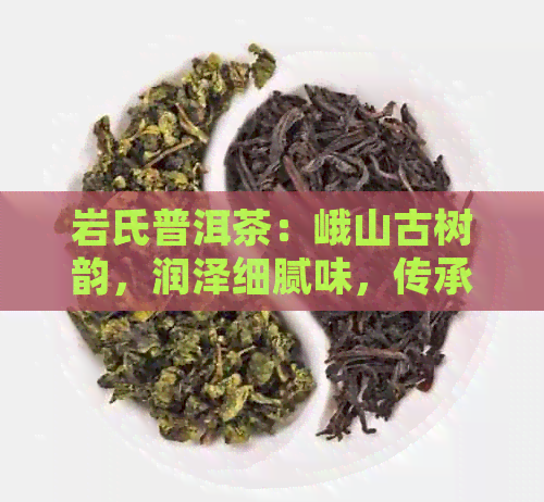 岩氏普洱茶：峨山古树韵，润泽细腻味，传承百年工艺的独特魅力