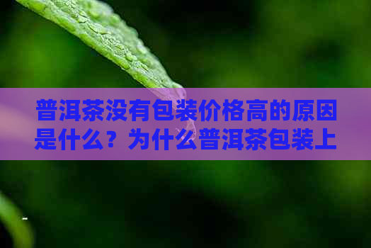 普洱茶没有包装价格高的原因是什么？为什么普洱茶包装上没有日期？