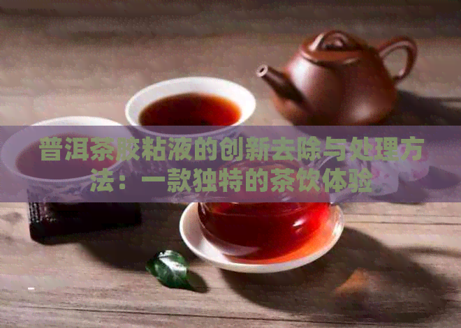 普洱茶胶粘液的创新去除与处理方法：一款独特的茶饮体验