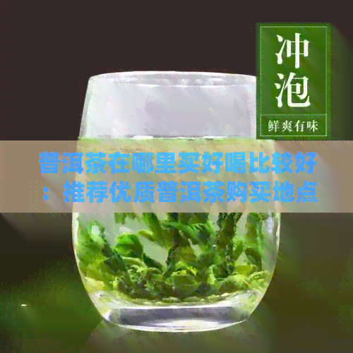 普洱茶在哪里买好喝比较好：推荐优质普洱茶购买地点