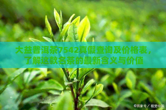 大益普洱茶7542真假查询及价格表，了解这款名茶的最新含义与价值