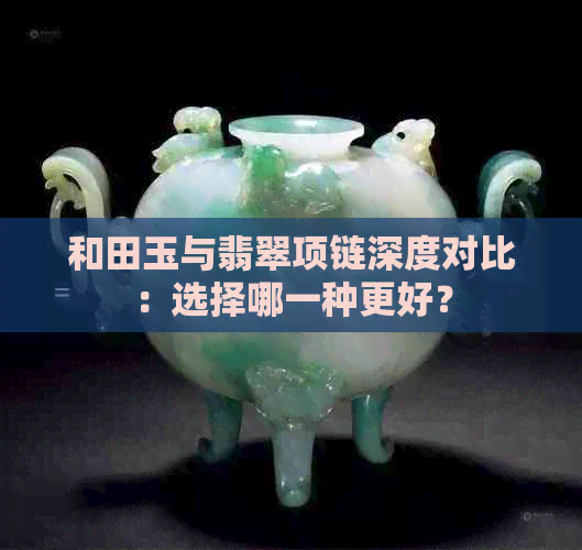 和田玉与翡翠项链深度对比：选择哪一种更好？