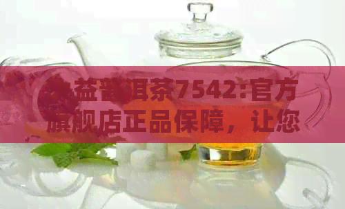 大益普洱茶7542:官方旗舰店正品保障，让您品尝真正的茶叶之源