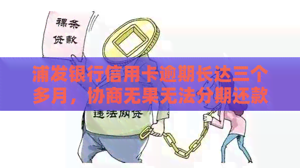 浦发银行信用卡逾期长达三个多月，协商无果无法分期还款，该如何解决？