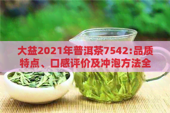 大益2021年普洱茶7542:品质特点、口感评价及冲泡方法全方位解析