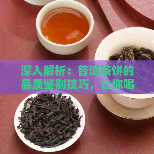 深入解析：普洱茶饼的品质鉴别技巧，让你喝出好坏之分