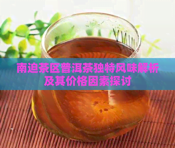 南迫茶区普洱茶独特风味解析及其价格因素探讨