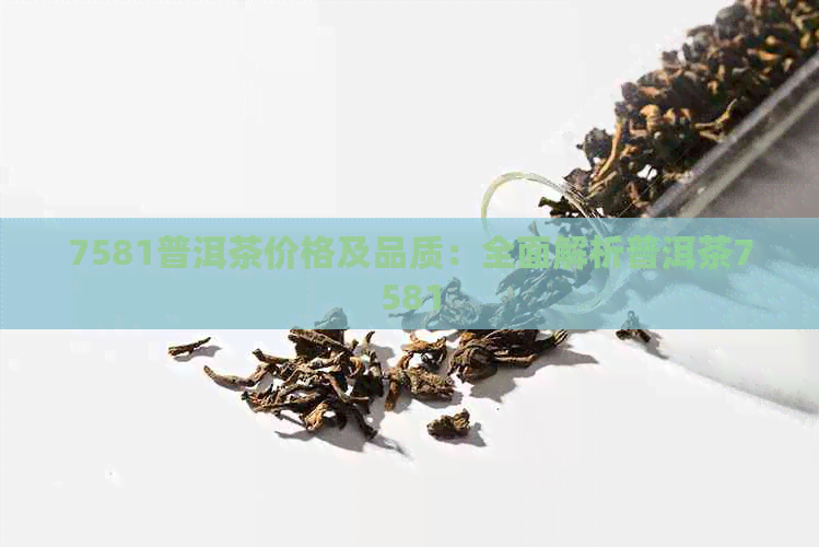 7581普洱茶价格及品质：全面解析普洱茶7581